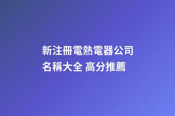 新注冊電熱電器公司名稱大全 高分推薦-第1張-公司起名-玄機派
